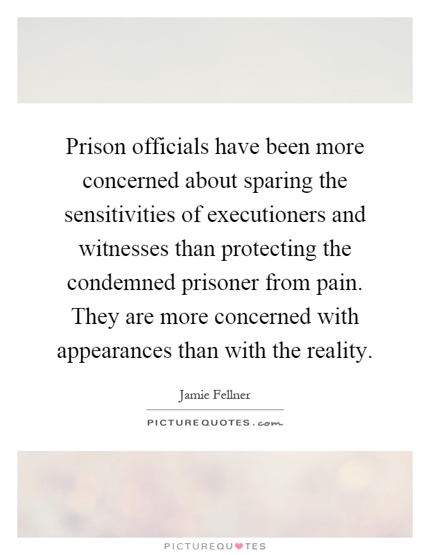 Prison officials have been more concerned about sparing the sensitivities of executioners and witnesses than protecting the condemned prisoner from pain. They are more concerned with appearances than with the reality Picture Quote #1