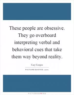 These people are obsessive. They go overboard interpreting verbal and behavioral cues that take them way beyond reality Picture Quote #1