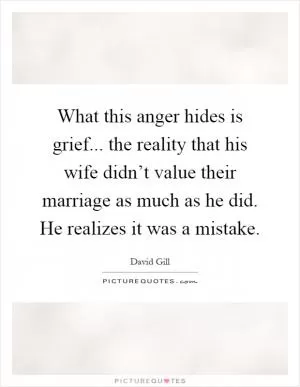 What this anger hides is grief... the reality that his wife didn’t value their marriage as much as he did. He realizes it was a mistake Picture Quote #1