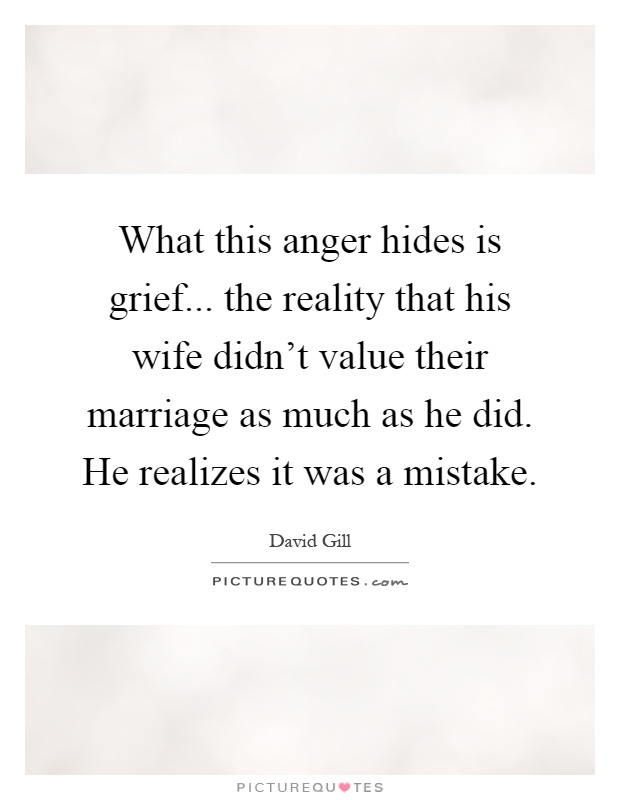 What this anger hides is grief... the reality that his wife didn't value their marriage as much as he did. He realizes it was a mistake Picture Quote #1
