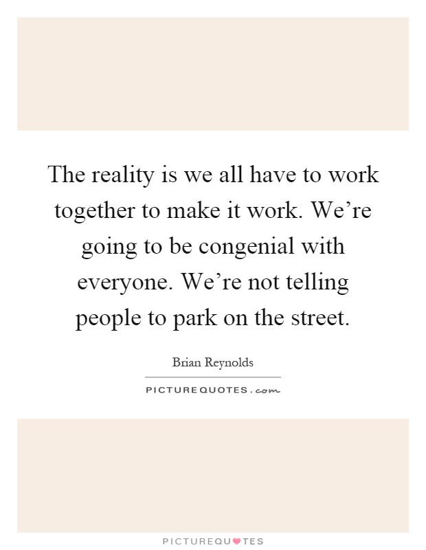 The reality is we all have to work together to make it work. We're going to be congenial with everyone. We're not telling people to park on the street Picture Quote #1