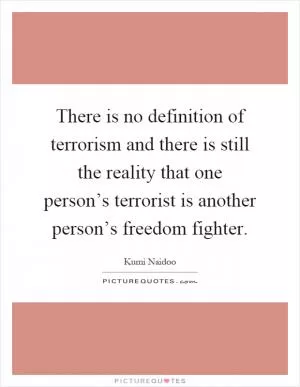 There is no definition of terrorism and there is still the reality that one person’s terrorist is another person’s freedom fighter Picture Quote #1