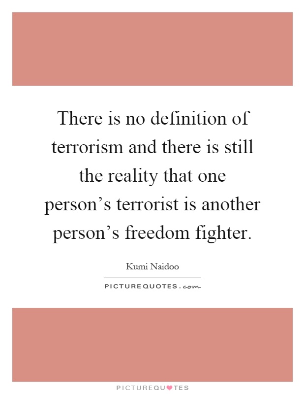 There is no definition of terrorism and there is still the reality that one person's terrorist is another person's freedom fighter Picture Quote #1