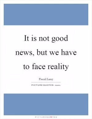 It is not good news, but we have to face reality Picture Quote #1