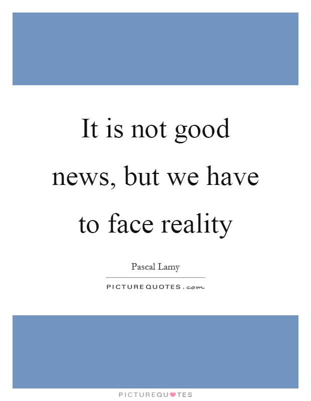 It is not good news, but we have to face reality Picture Quote #1