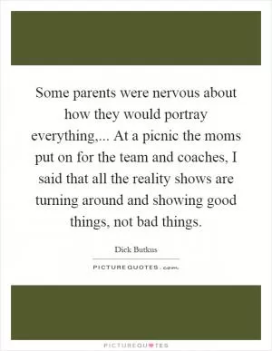 Some parents were nervous about how they would portray everything,... At a picnic the moms put on for the team and coaches, I said that all the reality shows are turning around and showing good things, not bad things Picture Quote #1