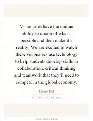 Visionaries have the unique ability to dream of what’s possible and then make it a reality. We are excited to watch these visionaries use technology to help students develop skills in collaboration, critical thinking and teamwork that they’ll need to compete in the global economy Picture Quote #1