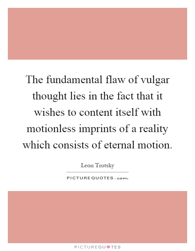 The fundamental flaw of vulgar thought lies in the fact that it wishes to content itself with motionless imprints of a reality which consists of eternal motion Picture Quote #1