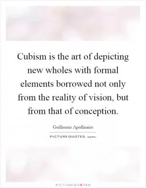Cubism is the art of depicting new wholes with formal elements borrowed not only from the reality of vision, but from that of conception Picture Quote #1