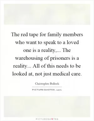 The red tape for family members who want to speak to a loved one is a reality,... The warehousing of prisoners is a reality... All of this needs to be looked at, not just medical care Picture Quote #1