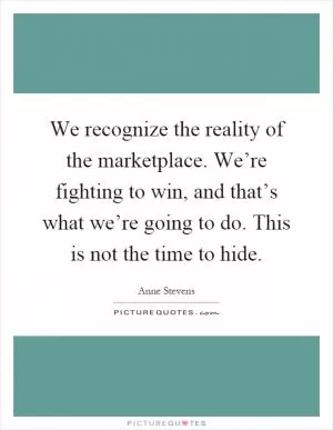 We recognize the reality of the marketplace. We’re fighting to win, and that’s what we’re going to do. This is not the time to hide Picture Quote #1