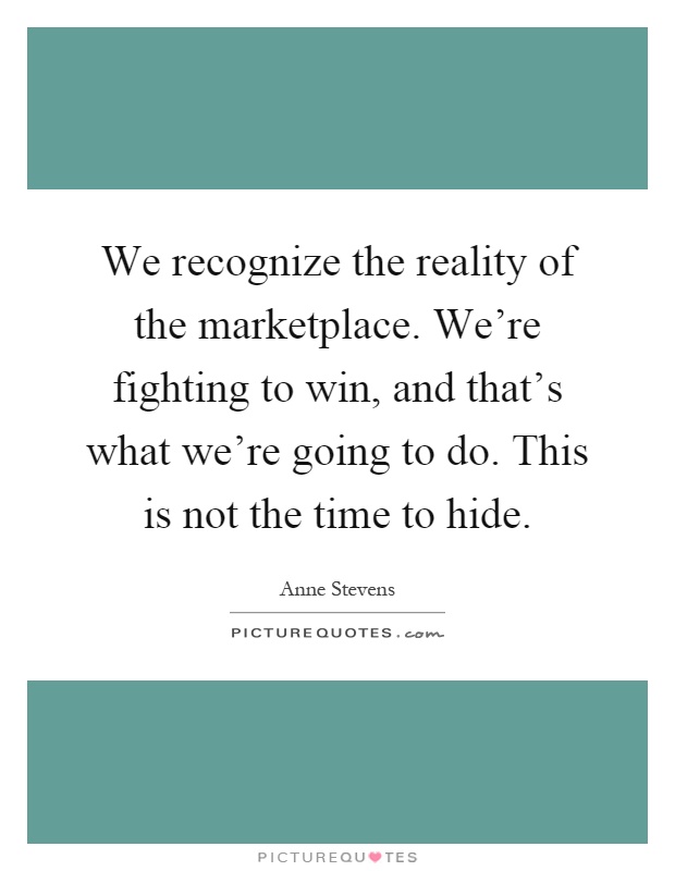 We recognize the reality of the marketplace. We're fighting to win, and that's what we're going to do. This is not the time to hide Picture Quote #1