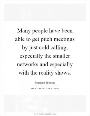 Many people have been able to get pitch meetings by just cold calling, especially the smaller networks and especially with the reality shows Picture Quote #1