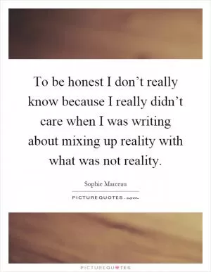 To be honest I don’t really know because I really didn’t care when I was writing about mixing up reality with what was not reality Picture Quote #1