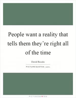 People want a reality that tells them they’re right all of the time Picture Quote #1