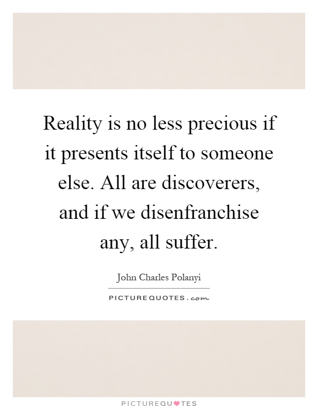 Reality is no less precious if it presents itself to someone else. All are discoverers, and if we disenfranchise any, all suffer Picture Quote #1