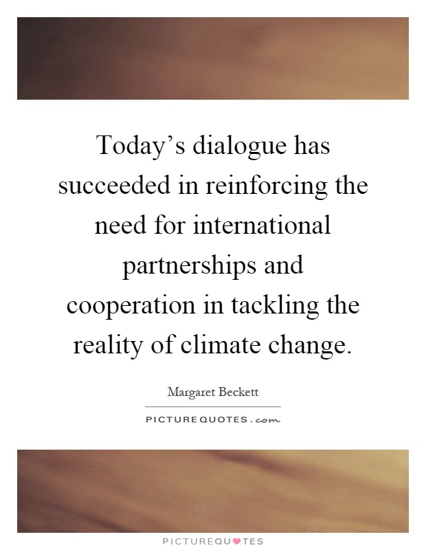 Today's dialogue has succeeded in reinforcing the need for international partnerships and cooperation in tackling the reality of climate change Picture Quote #1