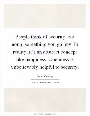People think of security as a noun, something you go buy. In reality, it’s an abstract concept like happiness. Openness is unbelievably helpful to security Picture Quote #1