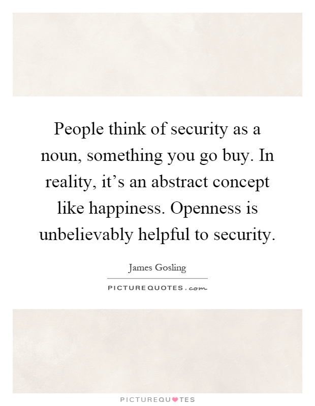 People think of security as a noun, something you go buy. In reality, it's an abstract concept like happiness. Openness is unbelievably helpful to security Picture Quote #1