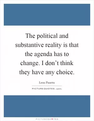 The political and substantive reality is that the agenda has to change. I don’t think they have any choice Picture Quote #1