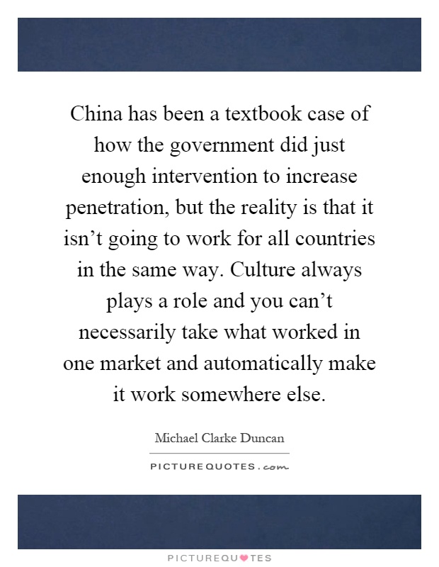China has been a textbook case of how the government did just enough intervention to increase penetration, but the reality is that it isn't going to work for all countries in the same way. Culture always plays a role and you can't necessarily take what worked in one market and automatically make it work somewhere else Picture Quote #1