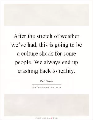 After the stretch of weather we’ve had, this is going to be a culture shock for some people. We always end up crashing back to reality Picture Quote #1