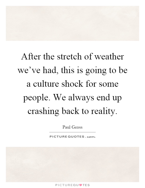 After the stretch of weather we've had, this is going to be a culture shock for some people. We always end up crashing back to reality Picture Quote #1