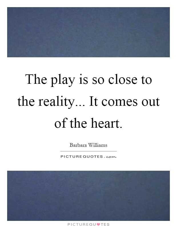 The play is so close to the reality... It comes out of the heart Picture Quote #1