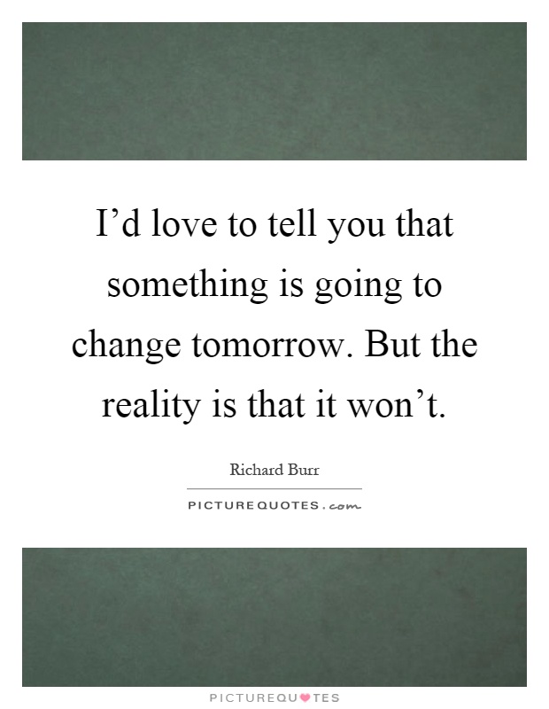 I'd love to tell you that something is going to change tomorrow. But the reality is that it won't Picture Quote #1