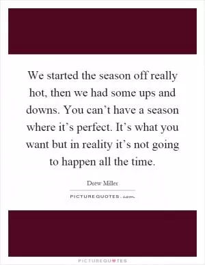 We started the season off really hot, then we had some ups and downs. You can’t have a season where it’s perfect. It’s what you want but in reality it’s not going to happen all the time Picture Quote #1