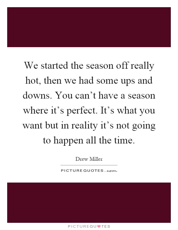 We started the season off really hot, then we had some ups and downs. You can't have a season where it's perfect. It's what you want but in reality it's not going to happen all the time Picture Quote #1