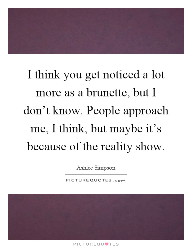 I think you get noticed a lot more as a brunette, but I don't know. People approach me, I think, but maybe it's because of the reality show Picture Quote #1