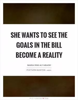 She wants to see the goals in the bill become a reality Picture Quote #1