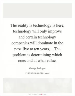 The reality is technology is here, technology will only improve and certain technology companies will dominate in the next five to ten years,... The problem is determining which ones and at what value Picture Quote #1