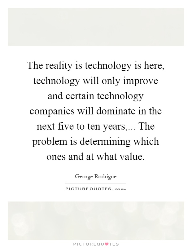 The reality is technology is here, technology will only improve and certain technology companies will dominate in the next five to ten years,... The problem is determining which ones and at what value Picture Quote #1