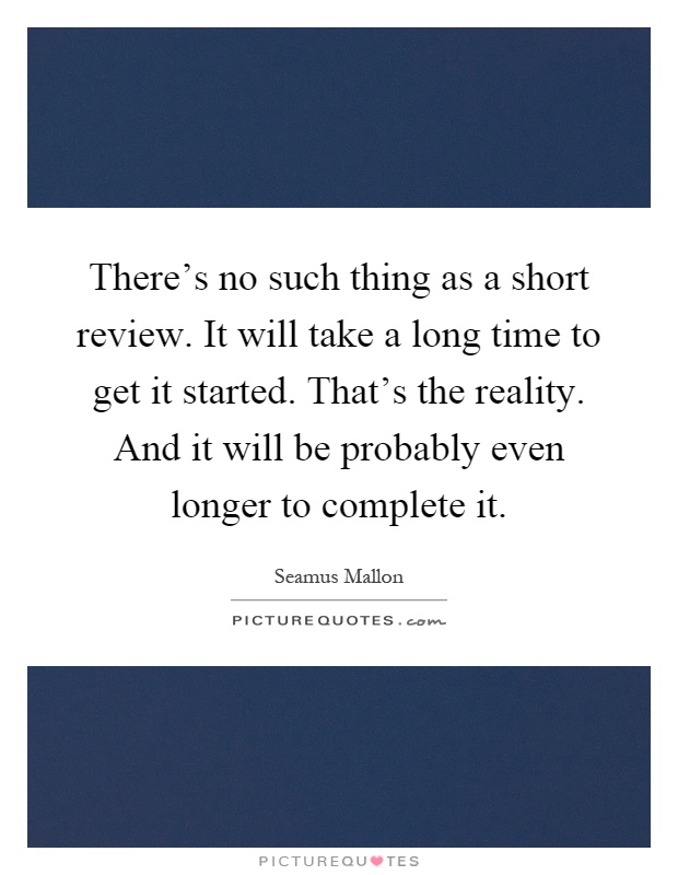 There's no such thing as a short review. It will take a long time to get it started. That's the reality. And it will be probably even longer to complete it Picture Quote #1