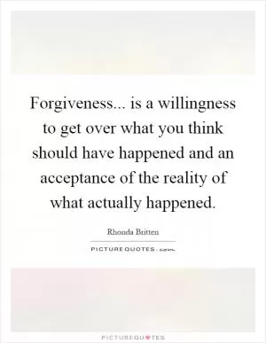 Forgiveness... is a willingness to get over what you think should have happened and an acceptance of the reality of what actually happened Picture Quote #1