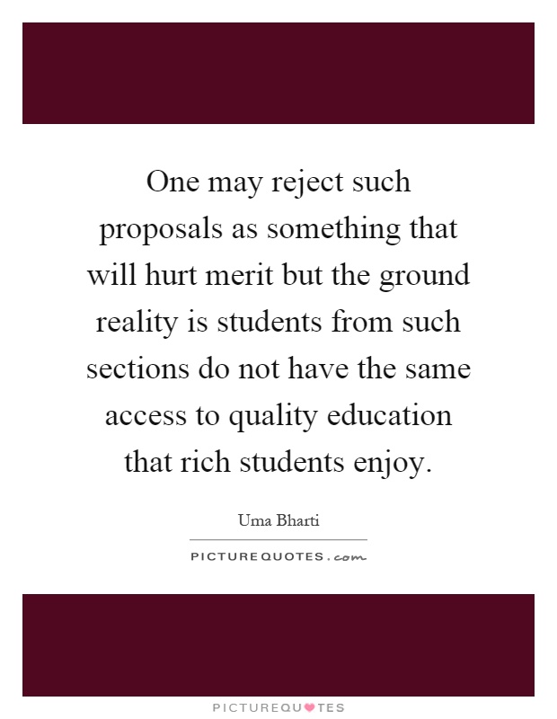One may reject such proposals as something that will hurt merit but the ground reality is students from such sections do not have the same access to quality education that rich students enjoy Picture Quote #1