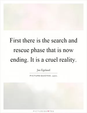 First there is the search and rescue phase that is now ending. It is a cruel reality Picture Quote #1