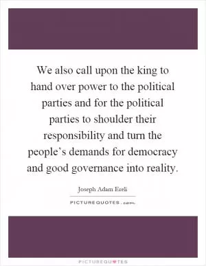 We also call upon the king to hand over power to the political parties and for the political parties to shoulder their responsibility and turn the people’s demands for democracy and good governance into reality Picture Quote #1