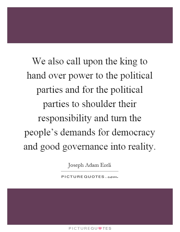 We also call upon the king to hand over power to the political parties and for the political parties to shoulder their responsibility and turn the people's demands for democracy and good governance into reality Picture Quote #1