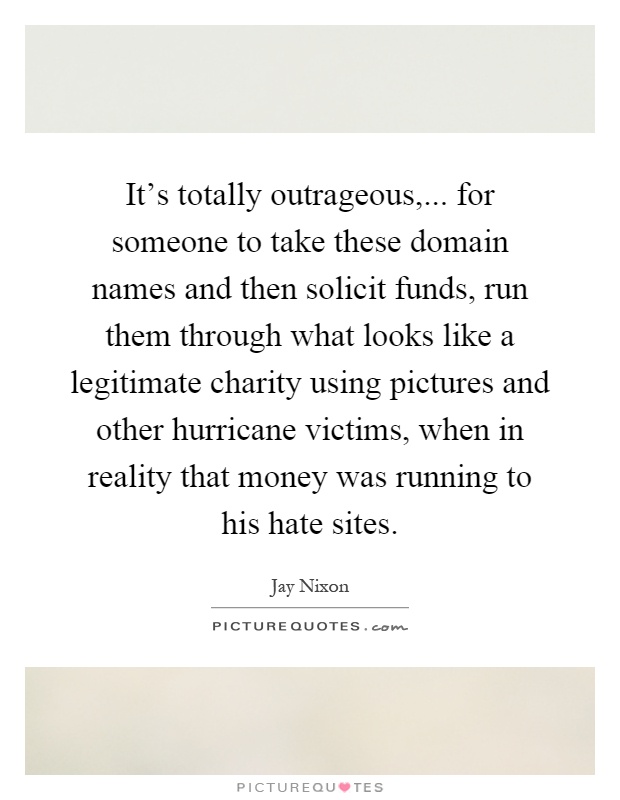 It's totally outrageous,... for someone to take these domain names and then solicit funds, run them through what looks like a legitimate charity using pictures and other hurricane victims, when in reality that money was running to his hate sites Picture Quote #1