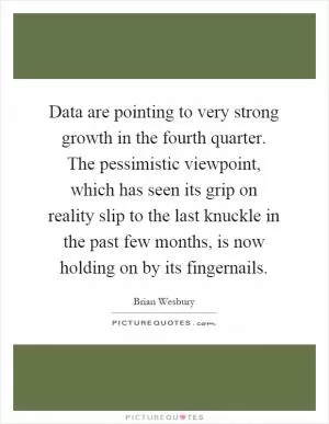 Data are pointing to very strong growth in the fourth quarter. The pessimistic viewpoint, which has seen its grip on reality slip to the last knuckle in the past few months, is now holding on by its fingernails Picture Quote #1