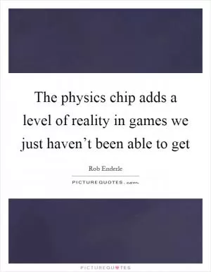 The physics chip adds a level of reality in games we just haven’t been able to get Picture Quote #1