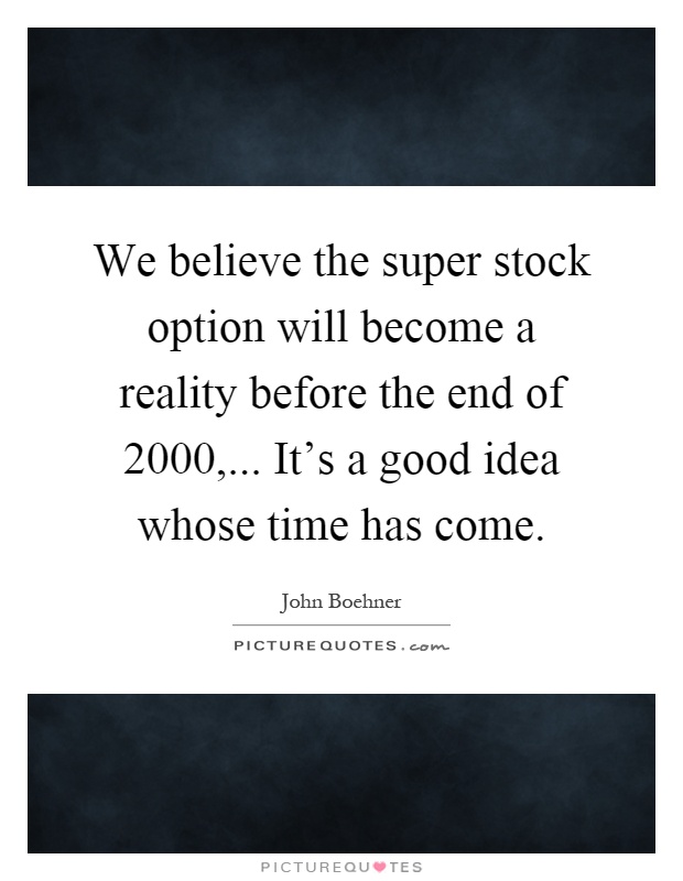 We believe the super stock option will become a reality before the end of 2000,... It's a good idea whose time has come Picture Quote #1