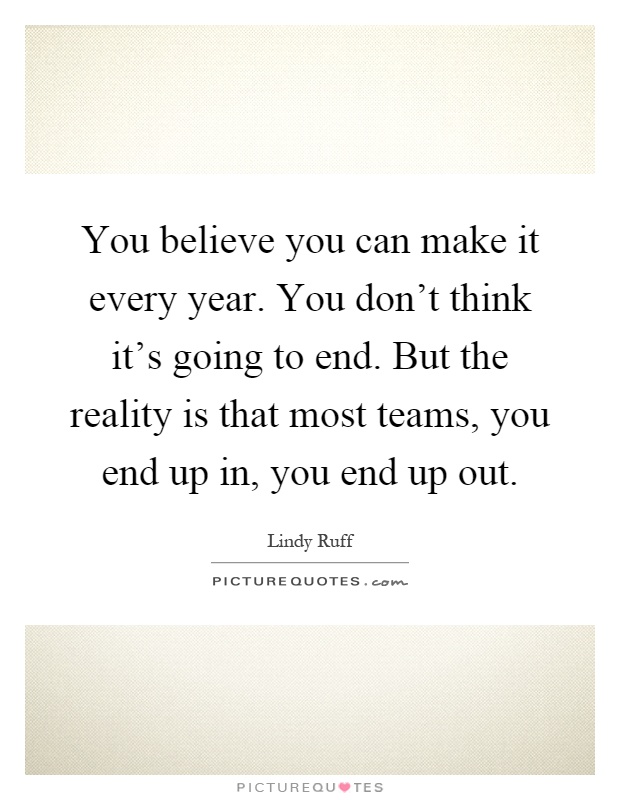 You believe you can make it every year. You don't think it's going to end. But the reality is that most teams, you end up in, you end up out Picture Quote #1