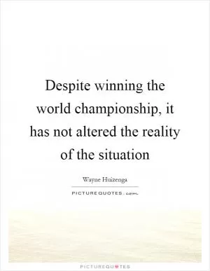 Despite winning the world championship, it has not altered the reality of the situation Picture Quote #1