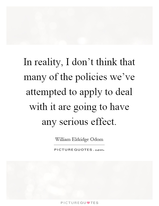 In reality, I don't think that many of the policies we've attempted to apply to deal with it are going to have any serious effect Picture Quote #1