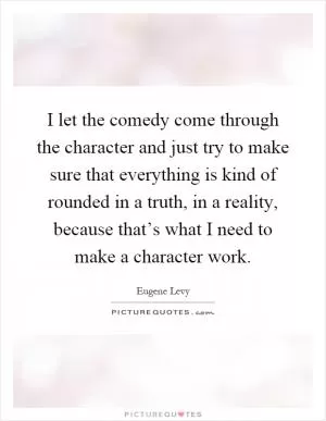 I let the comedy come through the character and just try to make sure that everything is kind of rounded in a truth, in a reality, because that’s what I need to make a character work Picture Quote #1