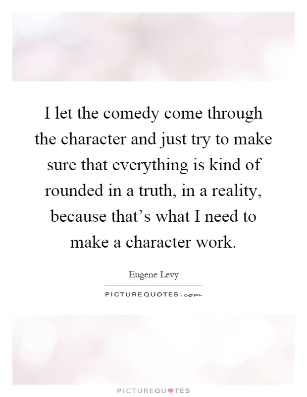 I let the comedy come through the character and just try to make sure that everything is kind of rounded in a truth, in a reality, because that's what I need to make a character work Picture Quote #1